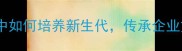 奖掖后进职场中如何培养新生代传承企业文化的成语智慧