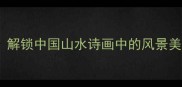 10个必学成语解锁中国山水诗画中的风景美学附详细