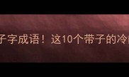 第三个是子字子字成语这10个带子的冷门成语你敢信