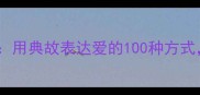 情意四字成语用典故表达爱的100种方式人生智慧篇