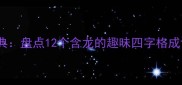 龙四句成语经典盘点12个含龙的趣味四字格成语及实用用法