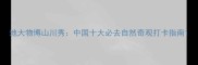 地大物博山川秀中国十大必去自然奇观打卡指南