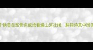 100个绝美自然景色成语看遍山河壮阔解锁诗意中国美