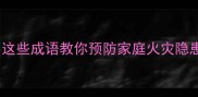 火灾成语与防火知识这些成语教你预防家庭火灾隐患守护生命财产安全