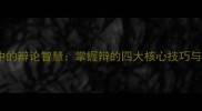 四字成语中的辩论智慧掌握辩的四大核心技巧与实战应用