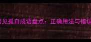 10个常见孤自成语盘点正确用法与错误示例