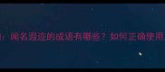 100个著名成语及详细闻名遐迩的成语有哪些如何正确使用成语提升语言表达