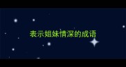 表示姐妹情深的成语