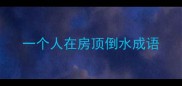 一个人在房顶倒水成语