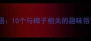 椰子文化中的经典成语10个与椰子相关的趣味俗语及背后的智慧传承
