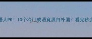 古中外成语大PK10个冷门成语竟源自外国看完秒变文化课代表