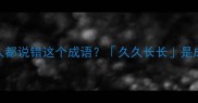 判断误区全网90人都说错这个成语久久长长是成语吗附避坑指南