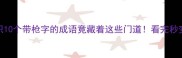 枪成语冷知识10个带枪字的成语竟藏着这些门道看完秒变语文课代表
