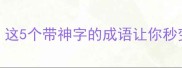 神级逆袭这5个带神字的成语让你秒变语言王者