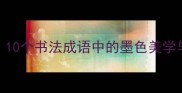 墨韵千年10个书法成语中的墨色美学与文化密码