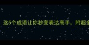 博采众长这5个成语让你秒变表达高手附超全学习攻略