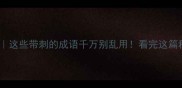 不义成语合集这些带刺的成语千万别乱用看完这篇秒变社交达人