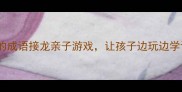见龙在田5个超好玩的成语接龙亲子游戏让孩子边玩边学语文成语学习干货