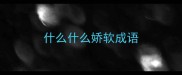 什么什么娇软成语