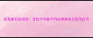 蛇盘象卧成语全含蛇字和象字的经典典故及现代应用