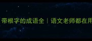 10个必学带根字的成语全语文老师都在用的记忆法