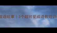 天真烂漫成语故事3个超可爱成语教娃识趣又懂礼