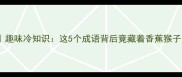 香蕉猴子成语趣味冷知识这5个成语背后竟藏着香蕉猴子的秘密