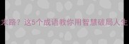 穷途末路这5个成语教你用智慧破局人生困局