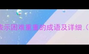 10个最常用的表示困难重重的成语及详细附适用场景