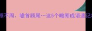 必考成语瞻前顾后瞻顾不周瞻首顾尾这5个瞻顾成语速记攻略小学必学家长速存