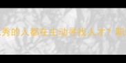 求贤若渴为什么优秀的人都在主动寻找人才职场晋升秘籍大公开