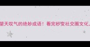 10个望天叹气的绝妙成语看完秒变社交圈文化人