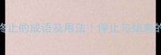 10个关于终止的成语及用法停止与结束的智慧表达