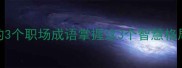 1风起云涌的3个职场成语掌握这3个智慧格局提升沟通效率