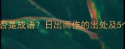日出而作是否是成语日出而作的出处及5个类似成语