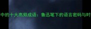 孔乙己中的十大高频成语鲁迅笔下的语言密码与时代隐喻