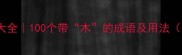 木字旁成语大全100个带木的成语及用法附记忆技巧