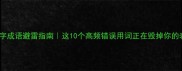 四字成语避雷指南这10个高频错误用词正在毁掉你的表达