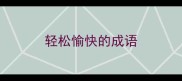 轻松愉快的成语