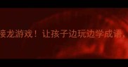 亲子互动必看30个趣味成语接龙游戏让孩子边玩边学成语家长也能轻松get学霸秘籍