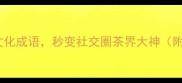 10个惊艳的茶文化成语秒变社交圈茶界大神附茶桌冷知识