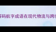 航海荡荡启新章解码航字成语在现代物流与跨境电商中的战略启示