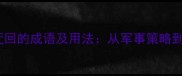 5个包含迂回的成语及用法从军事策略到人生智慧
