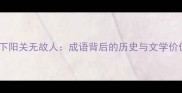 西下阳关无故人成语背后的历史与文学价值