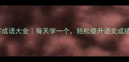 三字成语大全每天学一个轻松提升语文成绩