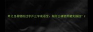 常见且易错的过字开三字成语全如何正确使用避免尴尬