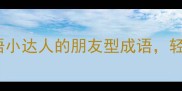 10个让你秒变成语小达人的朋友型成语轻松掌握不费力